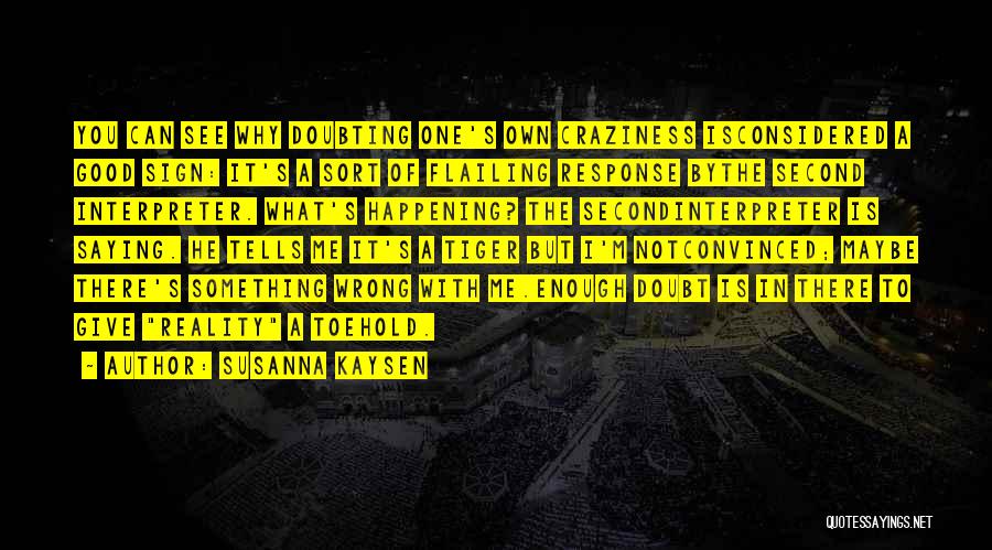 Susanna Kaysen Quotes: You Can See Why Doubting One's Own Craziness Isconsidered A Good Sign: It's A Sort Of Flailing Response Bythe Second