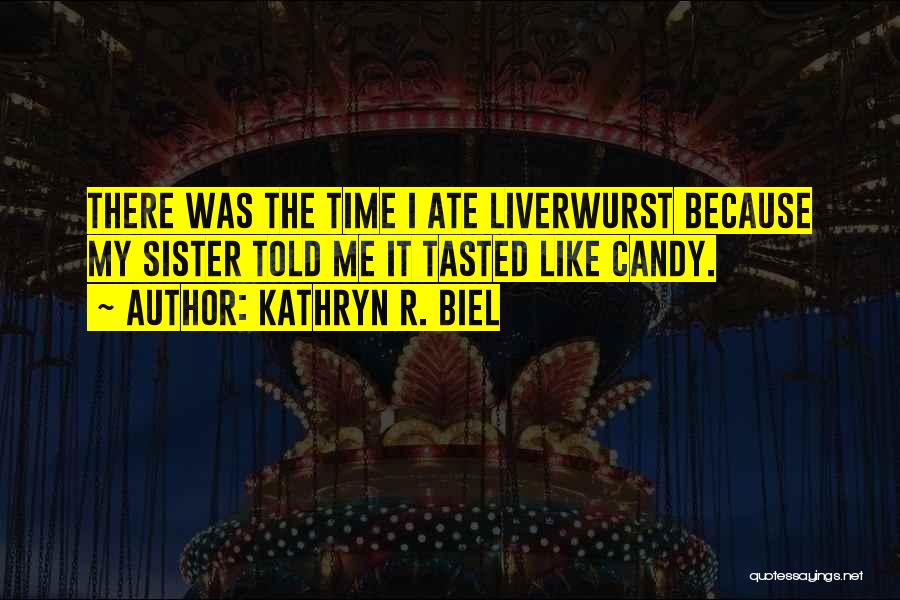 Kathryn R. Biel Quotes: There Was The Time I Ate Liverwurst Because My Sister Told Me It Tasted Like Candy.