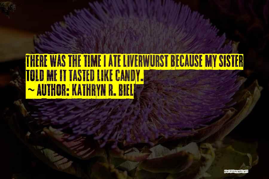 Kathryn R. Biel Quotes: There Was The Time I Ate Liverwurst Because My Sister Told Me It Tasted Like Candy.