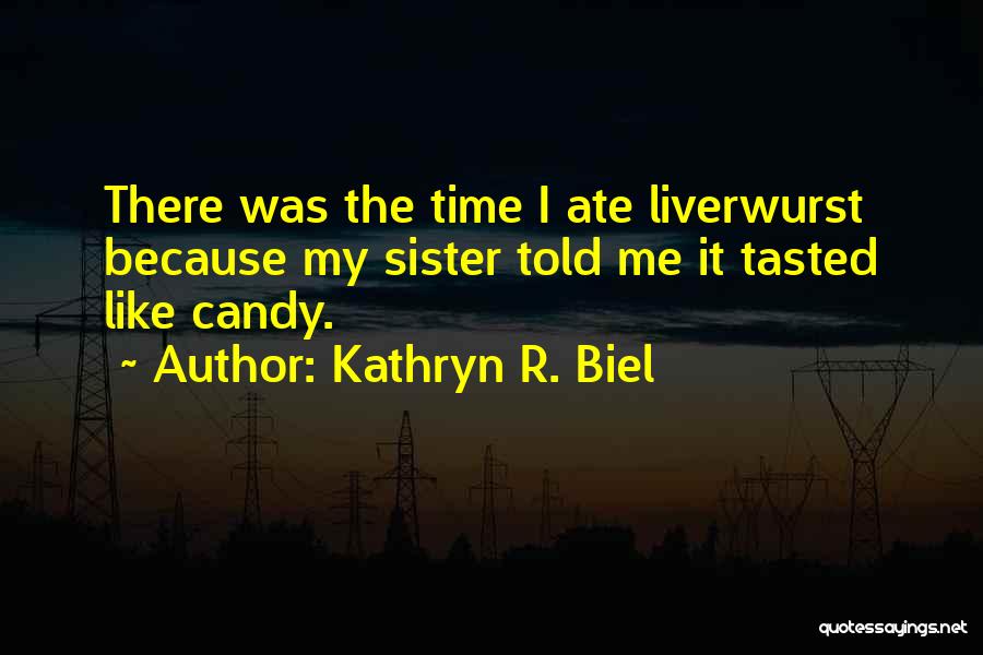 Kathryn R. Biel Quotes: There Was The Time I Ate Liverwurst Because My Sister Told Me It Tasted Like Candy.