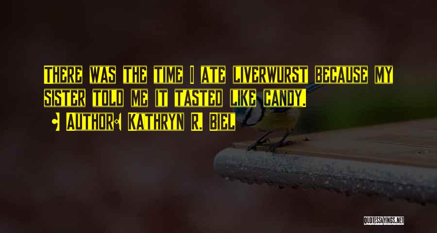 Kathryn R. Biel Quotes: There Was The Time I Ate Liverwurst Because My Sister Told Me It Tasted Like Candy.