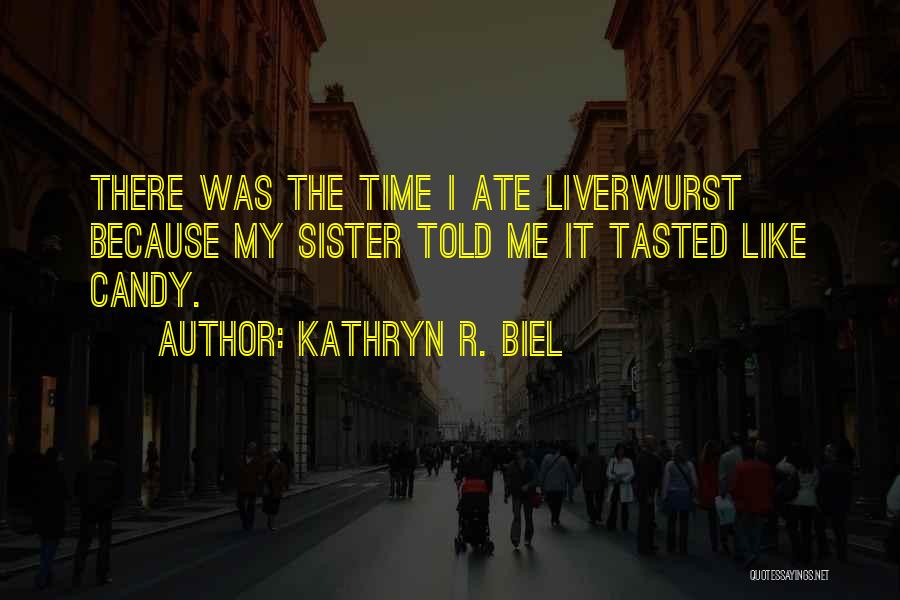 Kathryn R. Biel Quotes: There Was The Time I Ate Liverwurst Because My Sister Told Me It Tasted Like Candy.