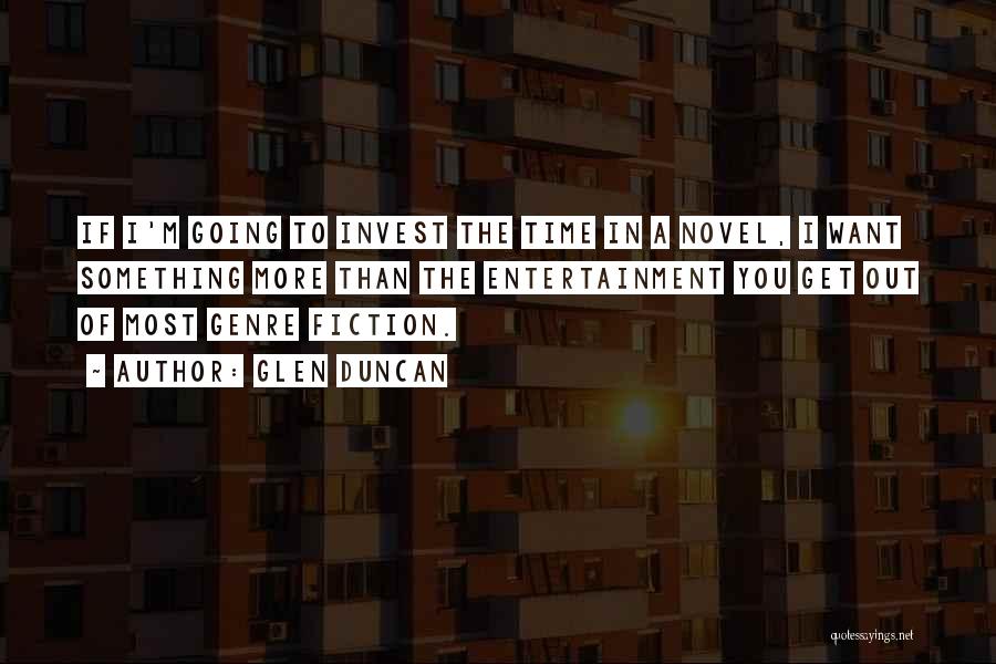 Glen Duncan Quotes: If I'm Going To Invest The Time In A Novel, I Want Something More Than The Entertainment You Get Out