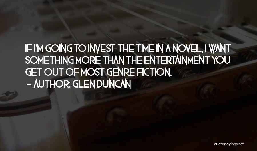 Glen Duncan Quotes: If I'm Going To Invest The Time In A Novel, I Want Something More Than The Entertainment You Get Out