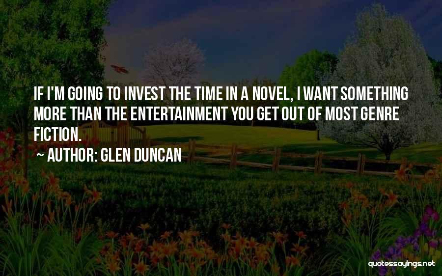 Glen Duncan Quotes: If I'm Going To Invest The Time In A Novel, I Want Something More Than The Entertainment You Get Out