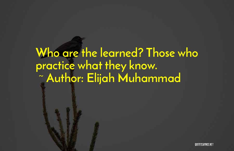 Elijah Muhammad Quotes: Who Are The Learned? Those Who Practice What They Know.