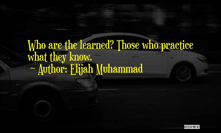 Elijah Muhammad Quotes: Who Are The Learned? Those Who Practice What They Know.