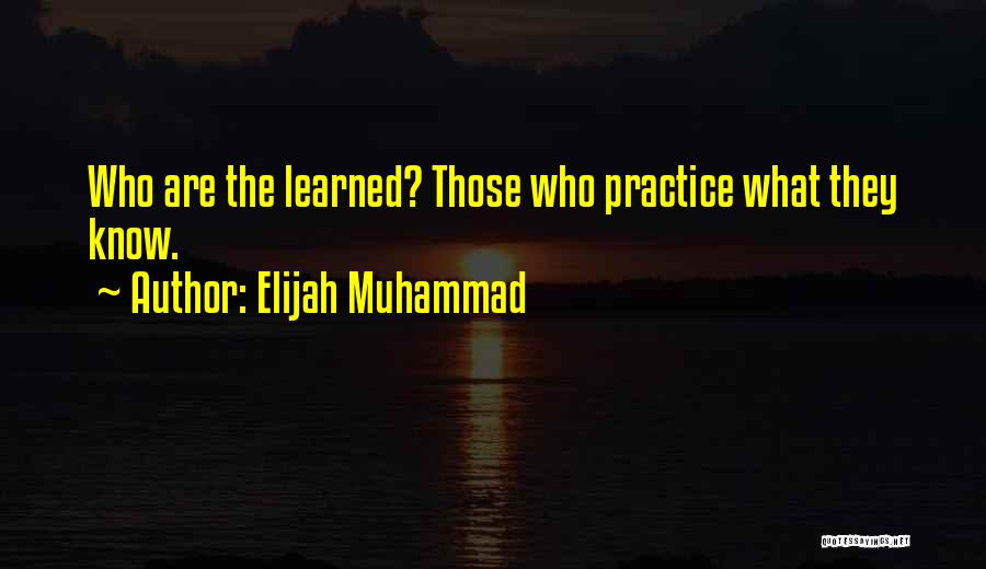 Elijah Muhammad Quotes: Who Are The Learned? Those Who Practice What They Know.