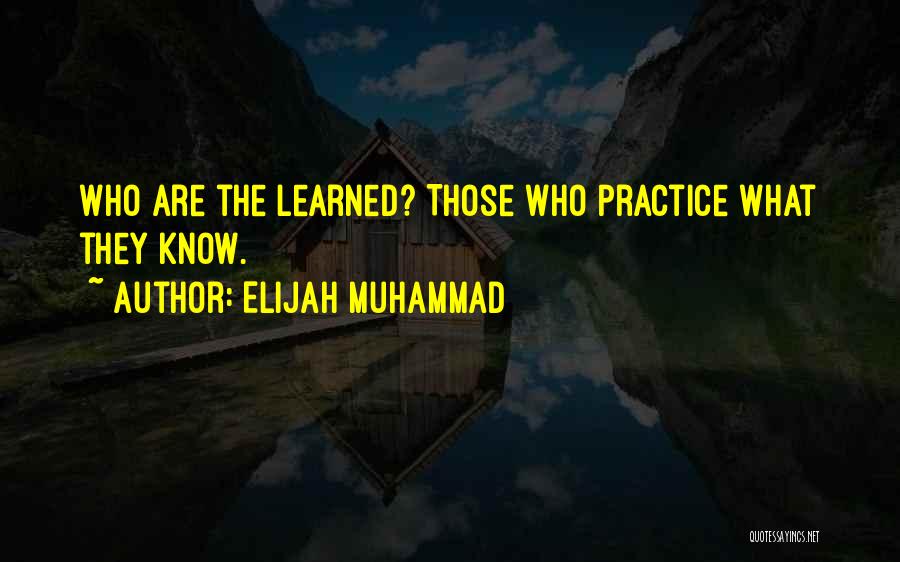 Elijah Muhammad Quotes: Who Are The Learned? Those Who Practice What They Know.