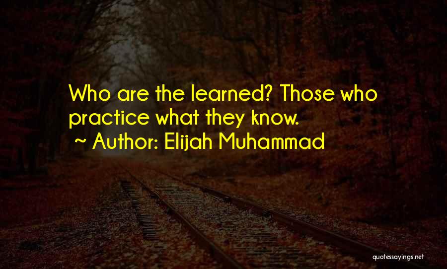 Elijah Muhammad Quotes: Who Are The Learned? Those Who Practice What They Know.