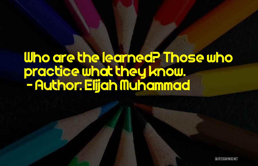 Elijah Muhammad Quotes: Who Are The Learned? Those Who Practice What They Know.