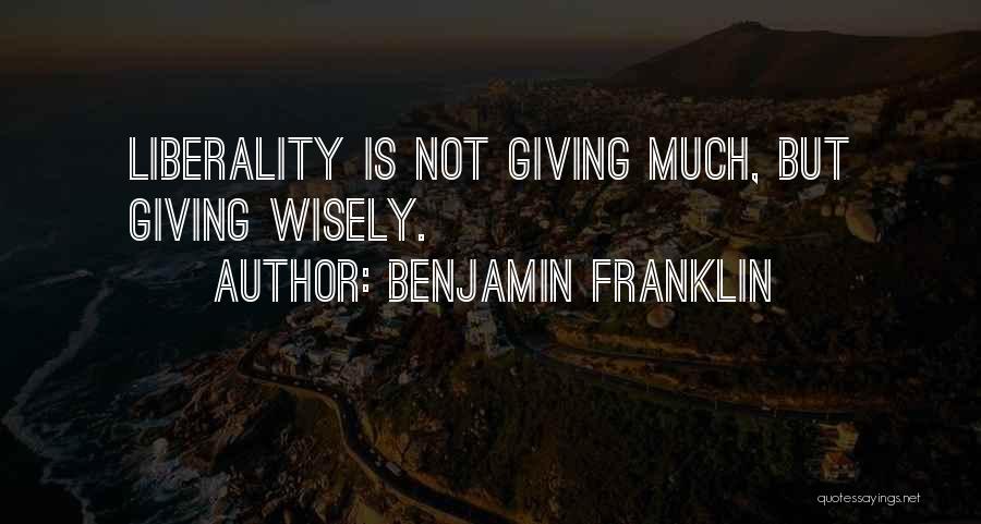 Benjamin Franklin Quotes: Liberality Is Not Giving Much, But Giving Wisely.