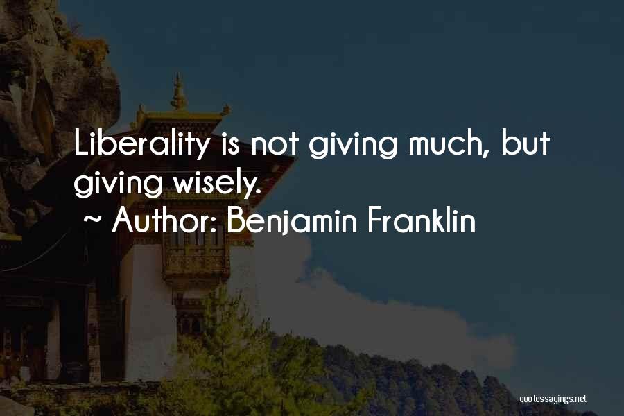 Benjamin Franklin Quotes: Liberality Is Not Giving Much, But Giving Wisely.