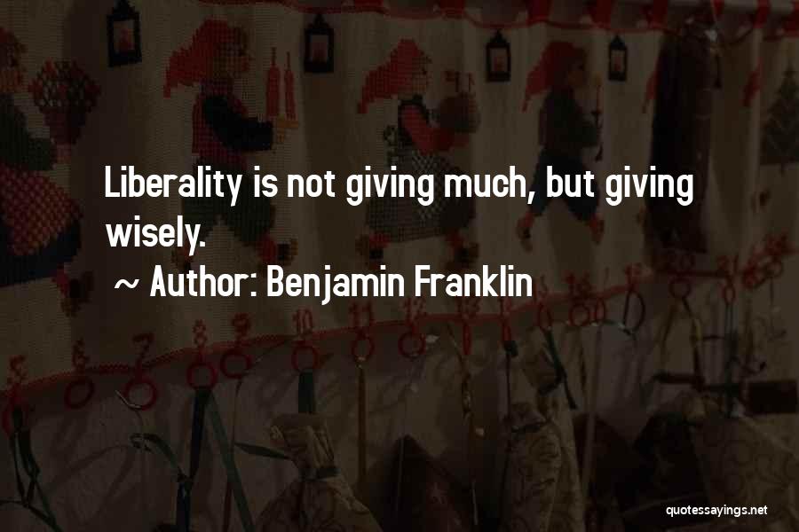 Benjamin Franklin Quotes: Liberality Is Not Giving Much, But Giving Wisely.