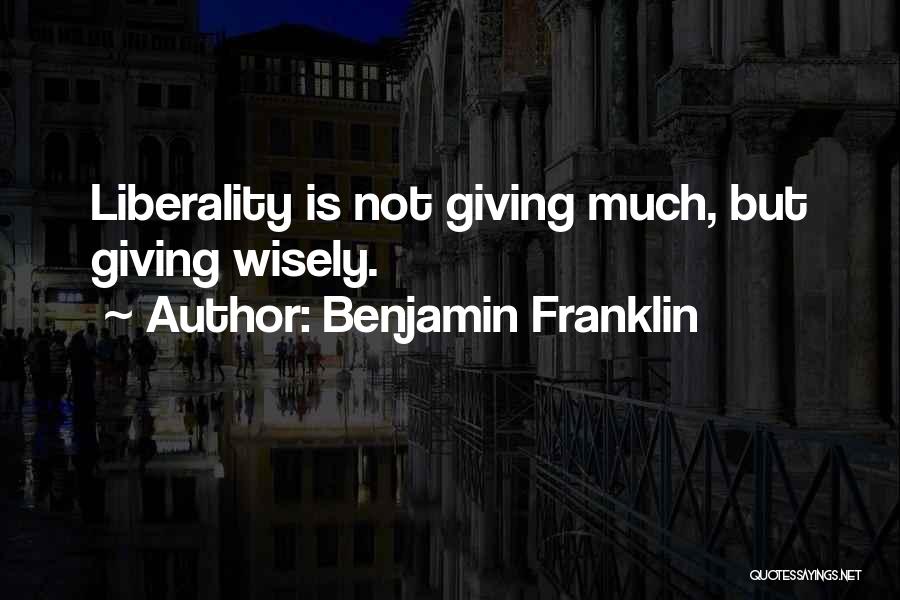 Benjamin Franklin Quotes: Liberality Is Not Giving Much, But Giving Wisely.