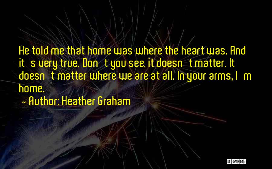 Heather Graham Quotes: He Told Me That Home Was Where The Heart Was. And It's Very True. Don't You See, It Doesn't Matter.