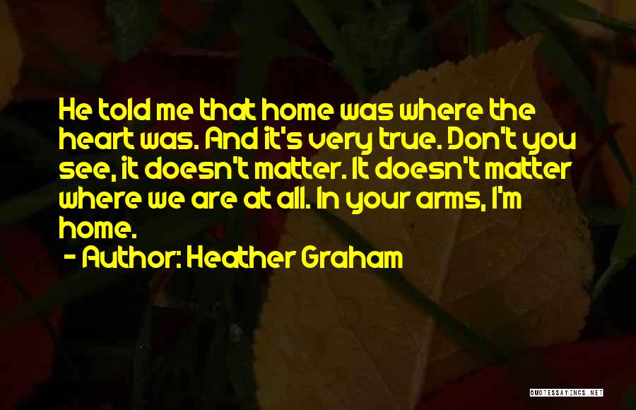 Heather Graham Quotes: He Told Me That Home Was Where The Heart Was. And It's Very True. Don't You See, It Doesn't Matter.