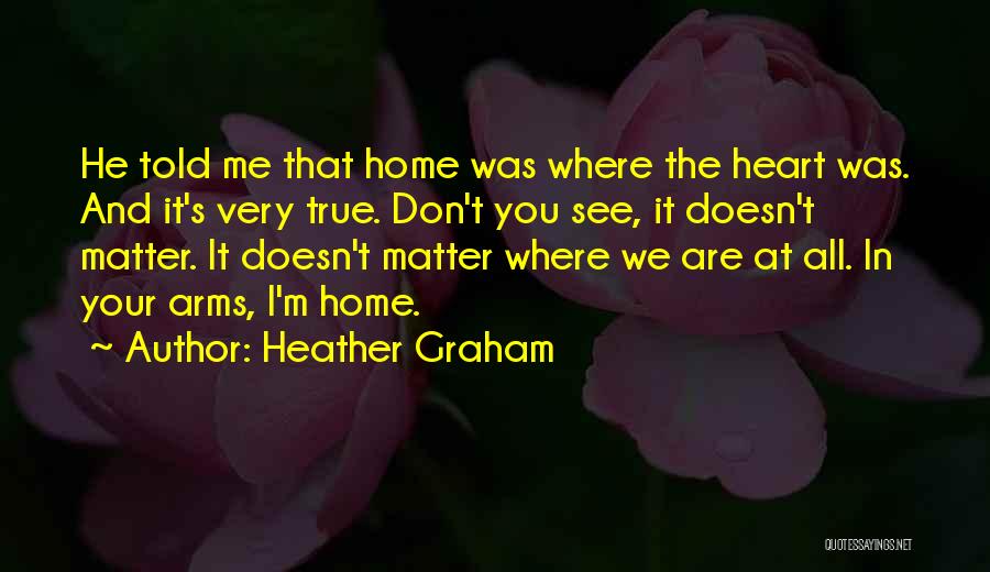 Heather Graham Quotes: He Told Me That Home Was Where The Heart Was. And It's Very True. Don't You See, It Doesn't Matter.