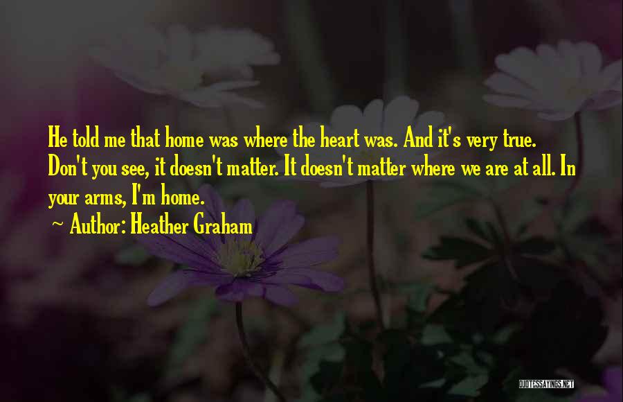 Heather Graham Quotes: He Told Me That Home Was Where The Heart Was. And It's Very True. Don't You See, It Doesn't Matter.