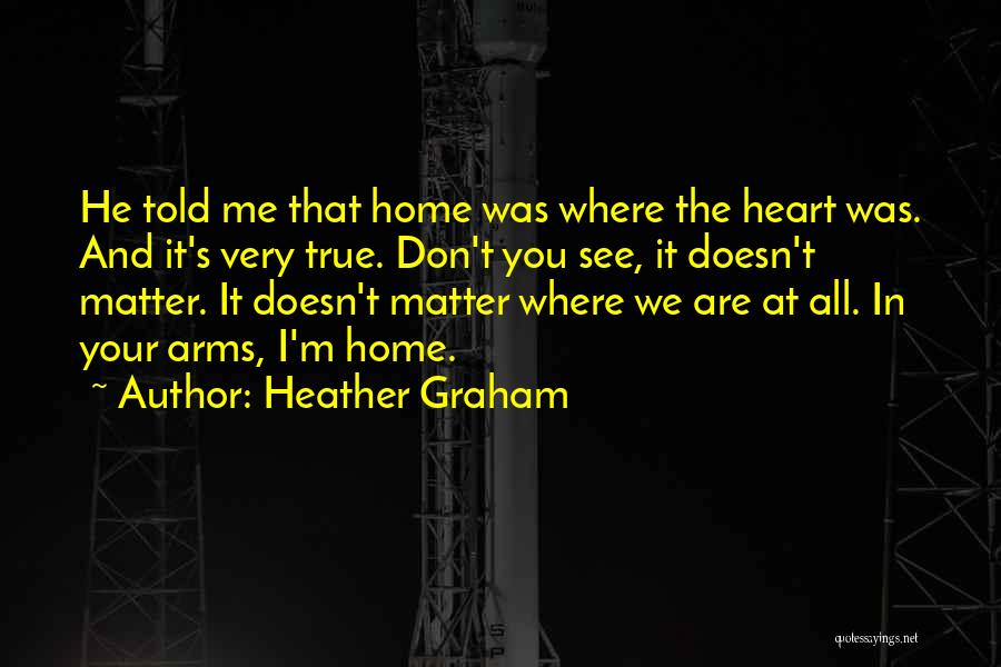 Heather Graham Quotes: He Told Me That Home Was Where The Heart Was. And It's Very True. Don't You See, It Doesn't Matter.