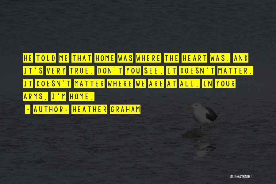 Heather Graham Quotes: He Told Me That Home Was Where The Heart Was. And It's Very True. Don't You See, It Doesn't Matter.