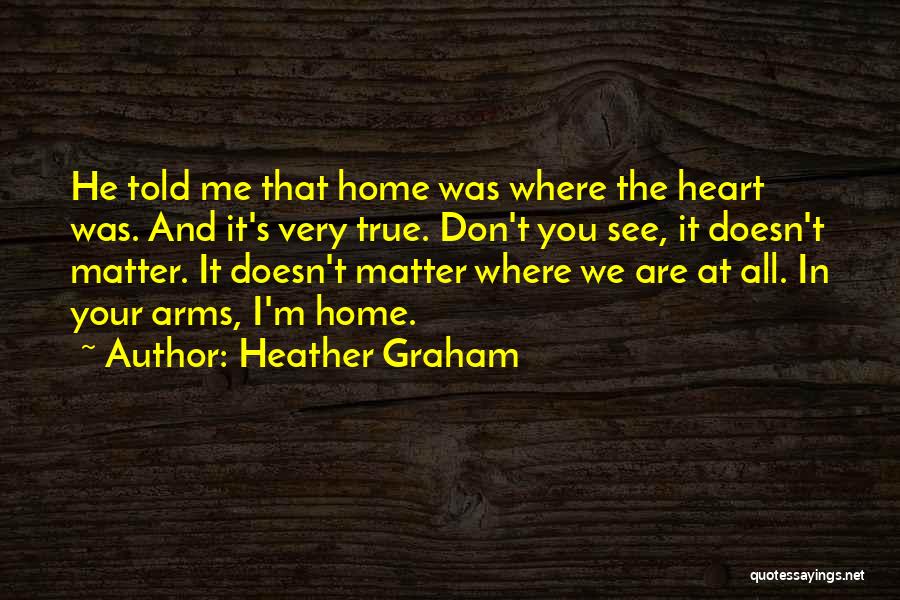 Heather Graham Quotes: He Told Me That Home Was Where The Heart Was. And It's Very True. Don't You See, It Doesn't Matter.