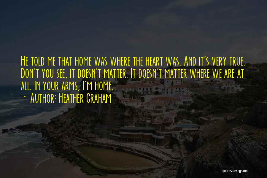 Heather Graham Quotes: He Told Me That Home Was Where The Heart Was. And It's Very True. Don't You See, It Doesn't Matter.