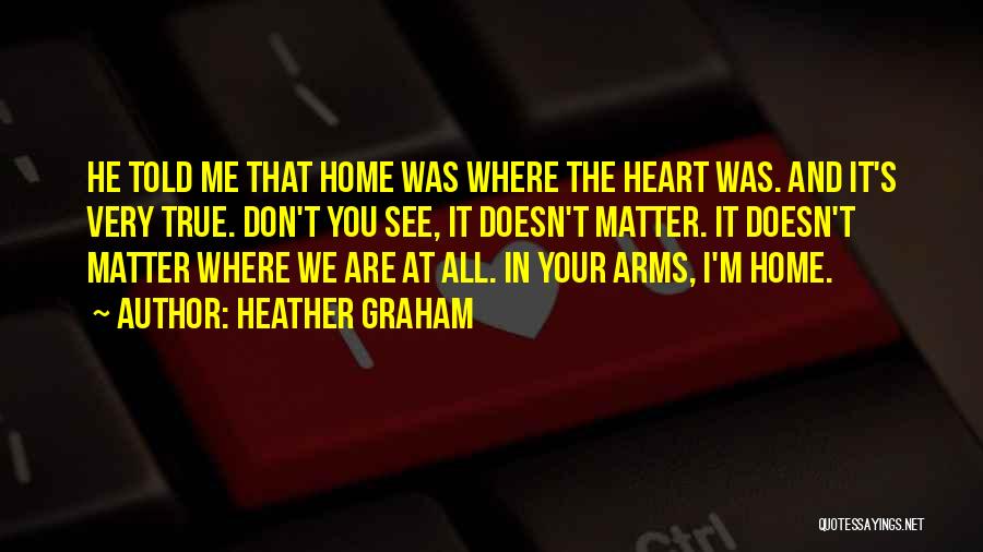 Heather Graham Quotes: He Told Me That Home Was Where The Heart Was. And It's Very True. Don't You See, It Doesn't Matter.