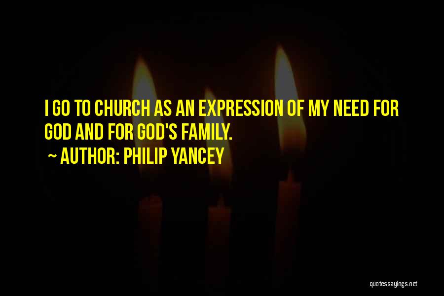 Philip Yancey Quotes: I Go To Church As An Expression Of My Need For God And For God's Family.