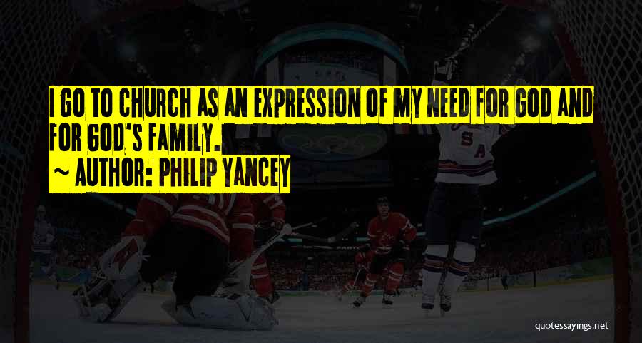 Philip Yancey Quotes: I Go To Church As An Expression Of My Need For God And For God's Family.