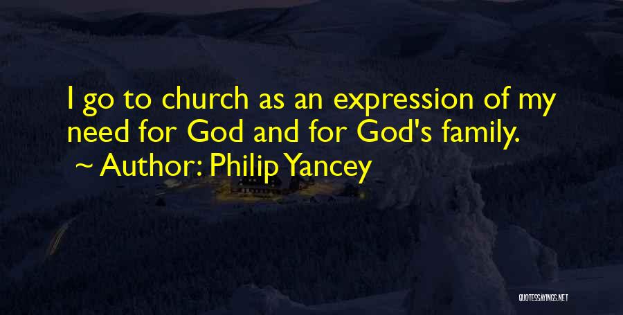 Philip Yancey Quotes: I Go To Church As An Expression Of My Need For God And For God's Family.