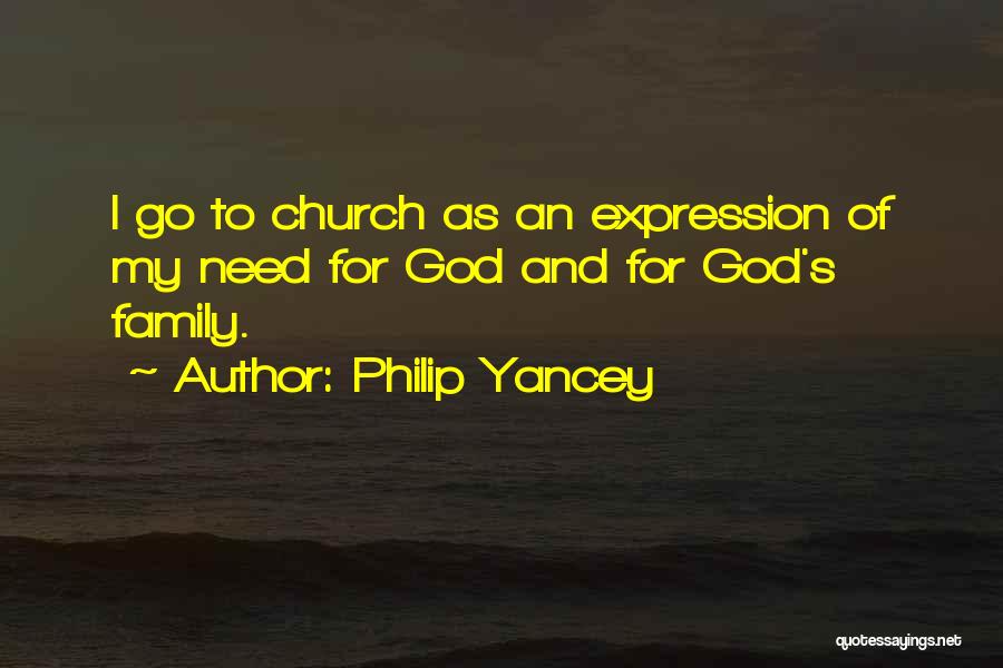 Philip Yancey Quotes: I Go To Church As An Expression Of My Need For God And For God's Family.
