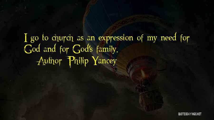 Philip Yancey Quotes: I Go To Church As An Expression Of My Need For God And For God's Family.