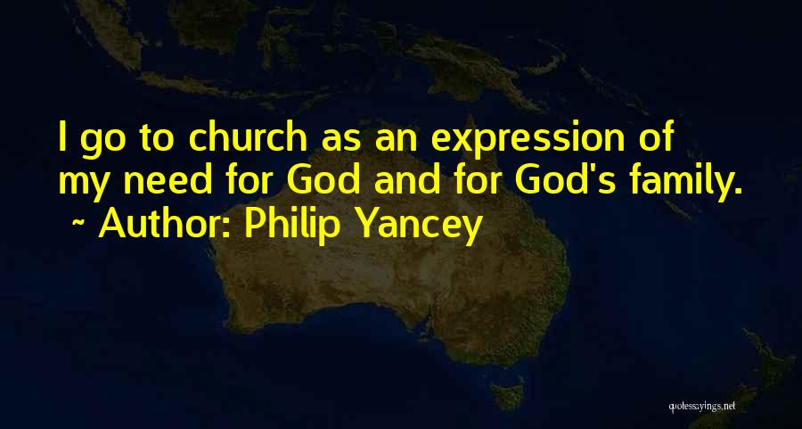 Philip Yancey Quotes: I Go To Church As An Expression Of My Need For God And For God's Family.