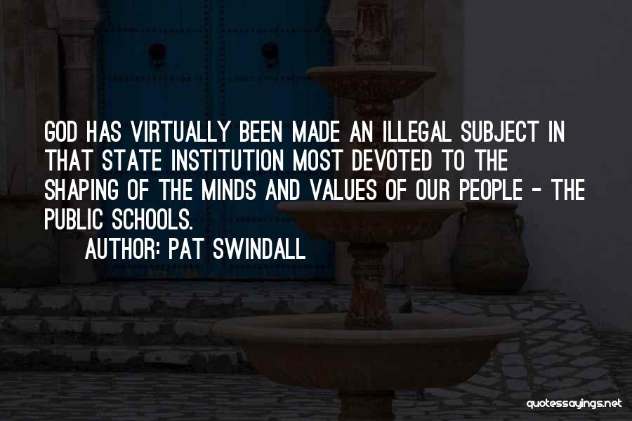 Pat Swindall Quotes: God Has Virtually Been Made An Illegal Subject In That State Institution Most Devoted To The Shaping Of The Minds