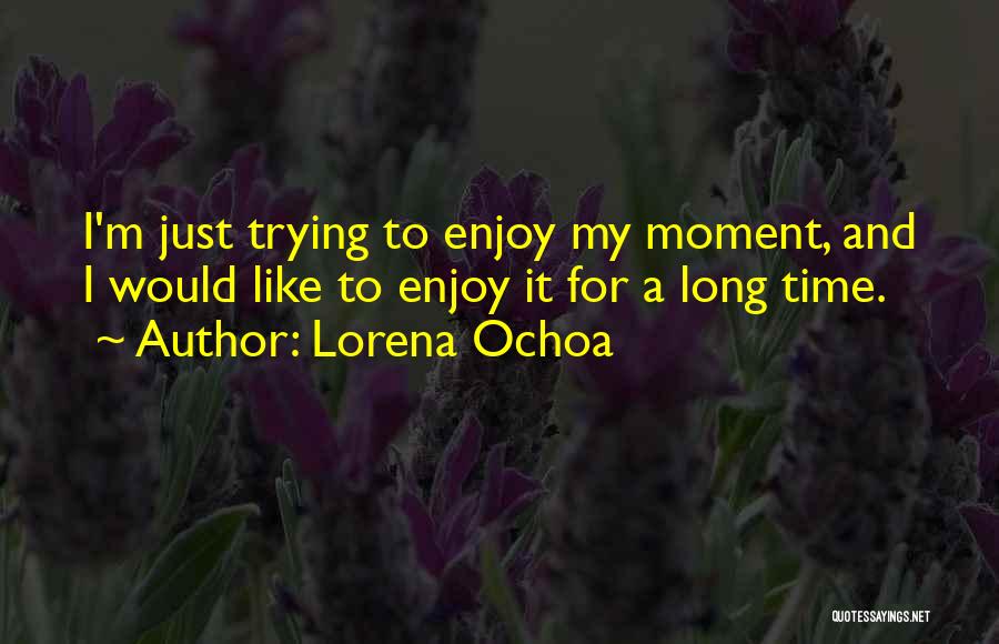 Lorena Ochoa Quotes: I'm Just Trying To Enjoy My Moment, And I Would Like To Enjoy It For A Long Time.