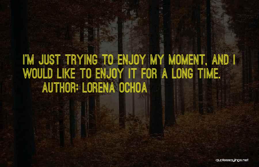 Lorena Ochoa Quotes: I'm Just Trying To Enjoy My Moment, And I Would Like To Enjoy It For A Long Time.