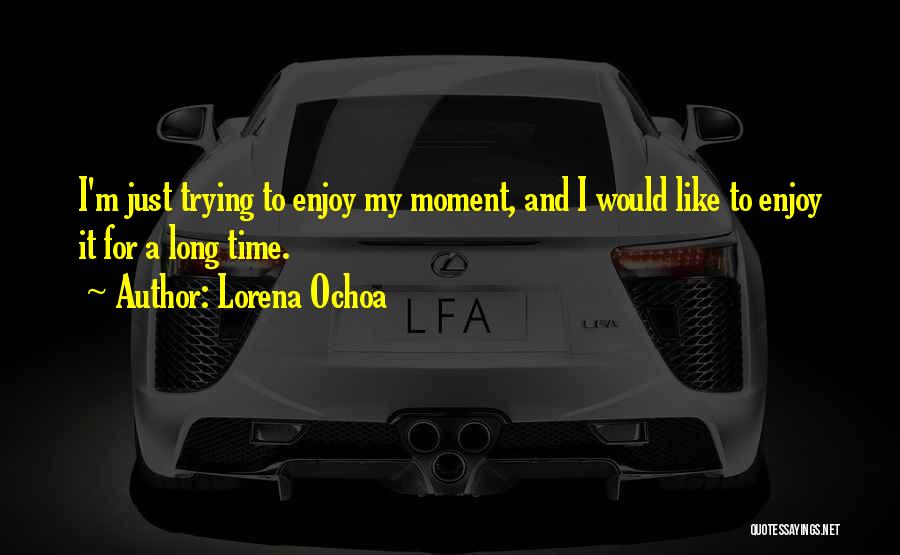 Lorena Ochoa Quotes: I'm Just Trying To Enjoy My Moment, And I Would Like To Enjoy It For A Long Time.