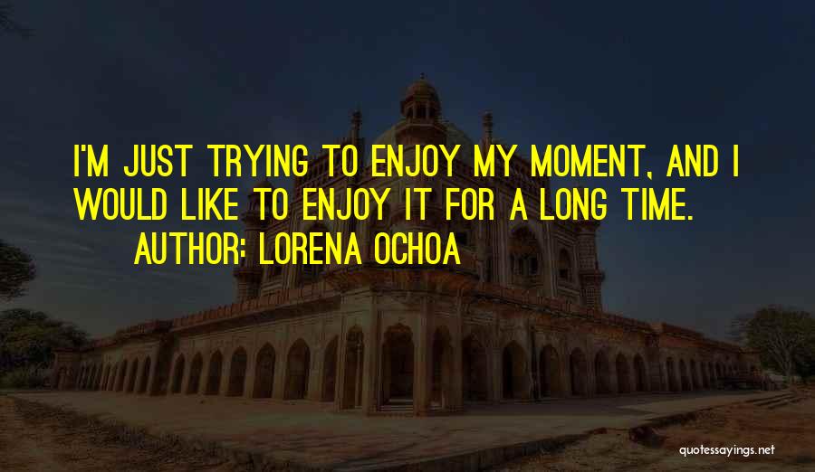 Lorena Ochoa Quotes: I'm Just Trying To Enjoy My Moment, And I Would Like To Enjoy It For A Long Time.