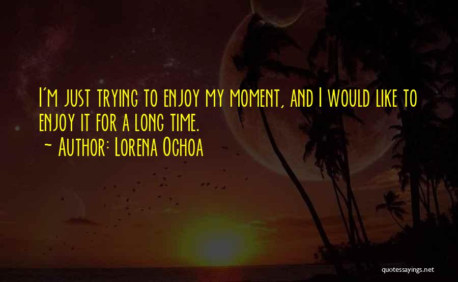 Lorena Ochoa Quotes: I'm Just Trying To Enjoy My Moment, And I Would Like To Enjoy It For A Long Time.