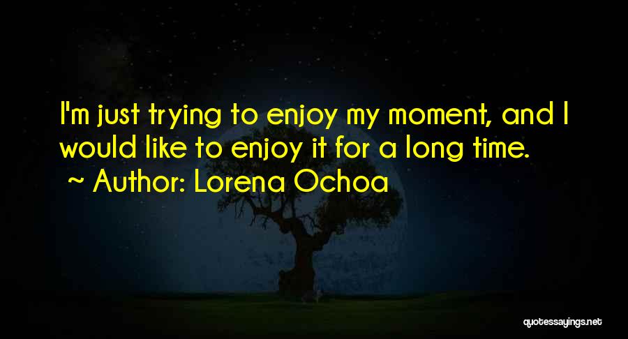 Lorena Ochoa Quotes: I'm Just Trying To Enjoy My Moment, And I Would Like To Enjoy It For A Long Time.