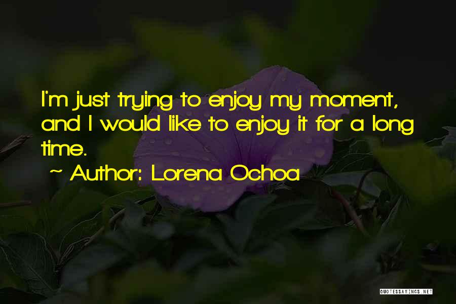 Lorena Ochoa Quotes: I'm Just Trying To Enjoy My Moment, And I Would Like To Enjoy It For A Long Time.