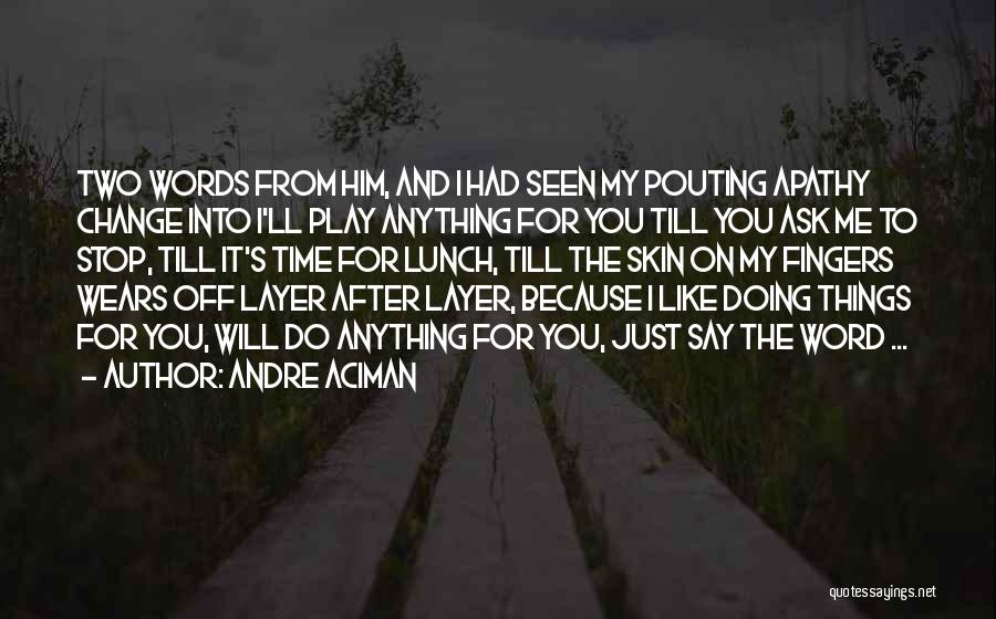 Andre Aciman Quotes: Two Words From Him, And I Had Seen My Pouting Apathy Change Into I'll Play Anything For You Till You