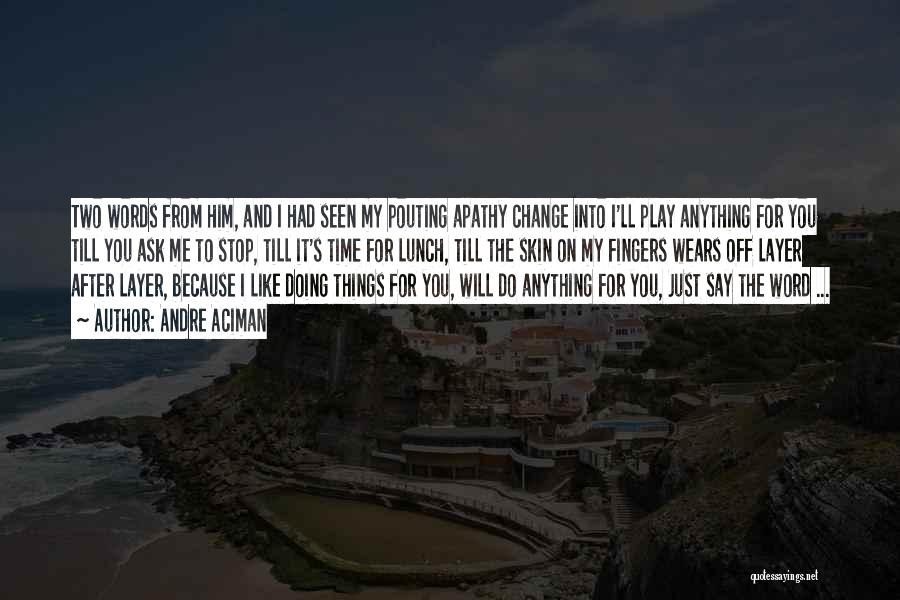 Andre Aciman Quotes: Two Words From Him, And I Had Seen My Pouting Apathy Change Into I'll Play Anything For You Till You