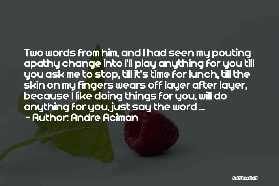 Andre Aciman Quotes: Two Words From Him, And I Had Seen My Pouting Apathy Change Into I'll Play Anything For You Till You