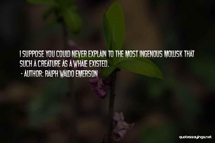 Ralph Waldo Emerson Quotes: I Suppose You Could Never Explain To The Most Ingenous Molusk That Such A Creature As A Whale Existed.