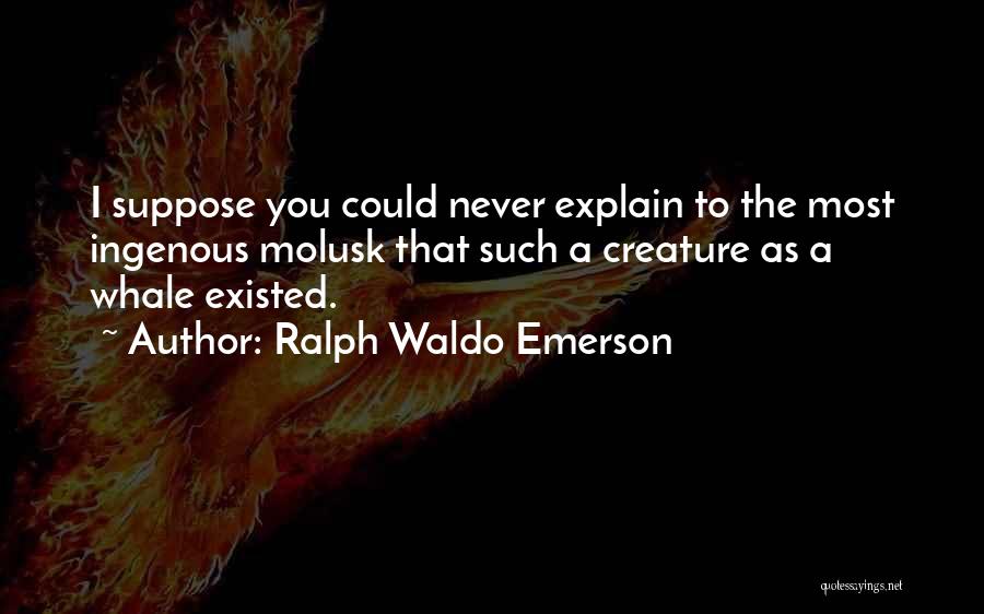 Ralph Waldo Emerson Quotes: I Suppose You Could Never Explain To The Most Ingenous Molusk That Such A Creature As A Whale Existed.