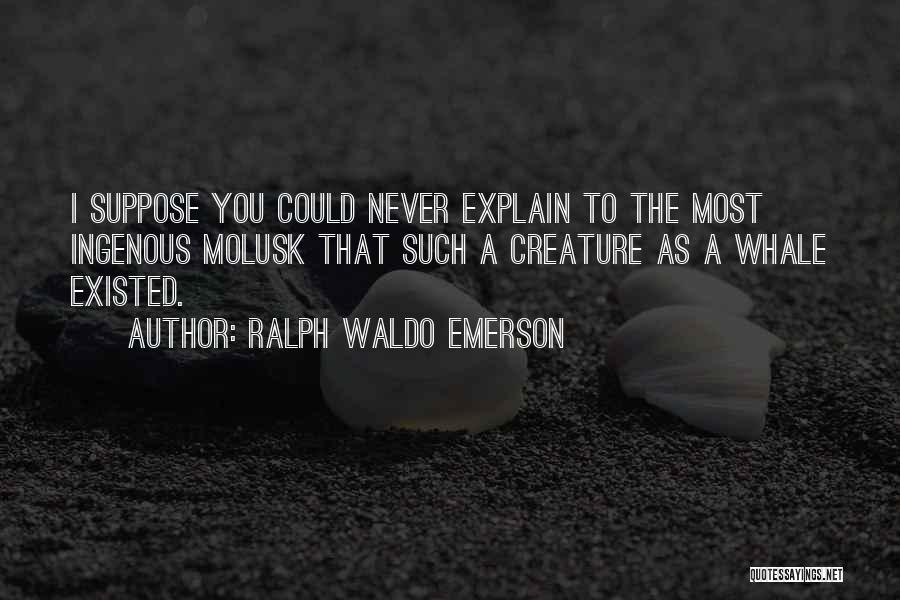 Ralph Waldo Emerson Quotes: I Suppose You Could Never Explain To The Most Ingenous Molusk That Such A Creature As A Whale Existed.