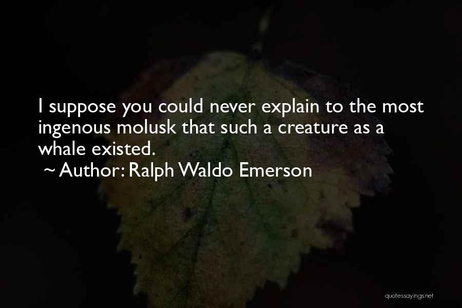 Ralph Waldo Emerson Quotes: I Suppose You Could Never Explain To The Most Ingenous Molusk That Such A Creature As A Whale Existed.