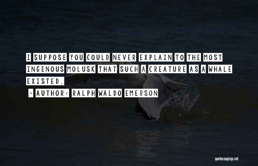 Ralph Waldo Emerson Quotes: I Suppose You Could Never Explain To The Most Ingenous Molusk That Such A Creature As A Whale Existed.